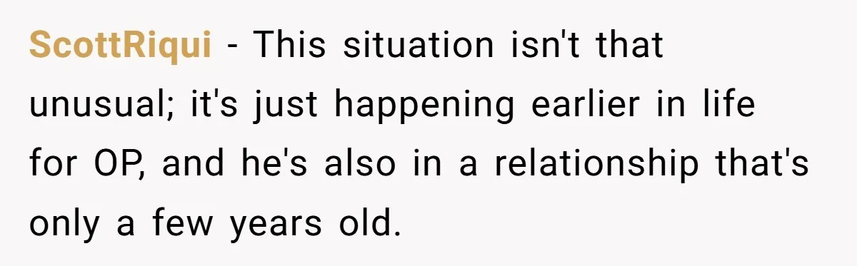 ScottRiqui − This situation isn't that unusual; it's just happening earlier in life for OP, and he's also in a relationship that's only a few years old.