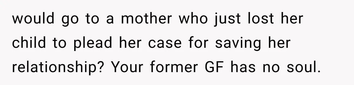 would go to a mother who just lost her child to plead her case for saving her relationship? Your former GF has no soul.
