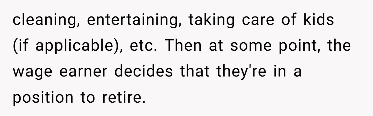 cleaning, entertaining, taking care of kids (if applicable), etc. Then at some point, the wage earner decides that they're in a position to retire.