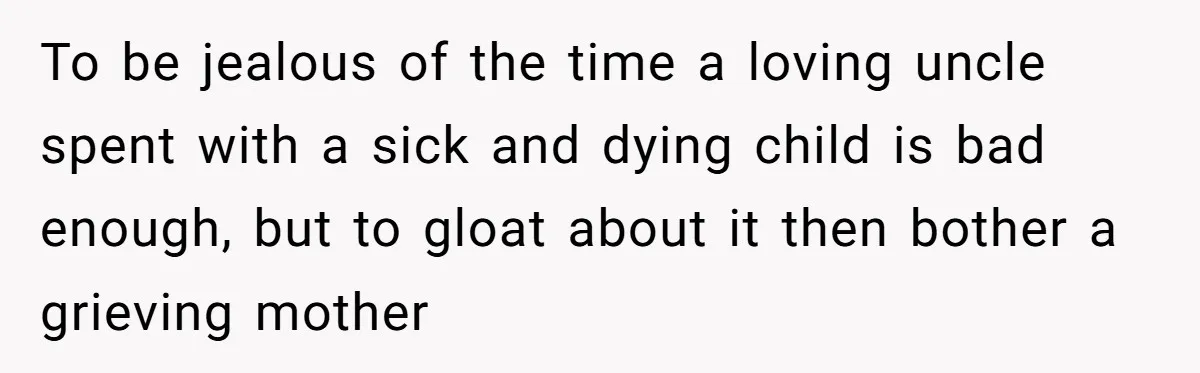 To be jealous of the time a loving uncle spent with a sick and dying child is bad enough, but to gloat about it then bother a grieving mother