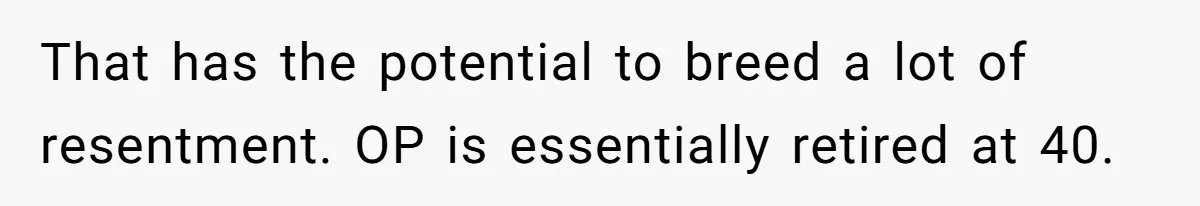 That has the potential to breed a lot of resentment. OP is essentially retired at 40.