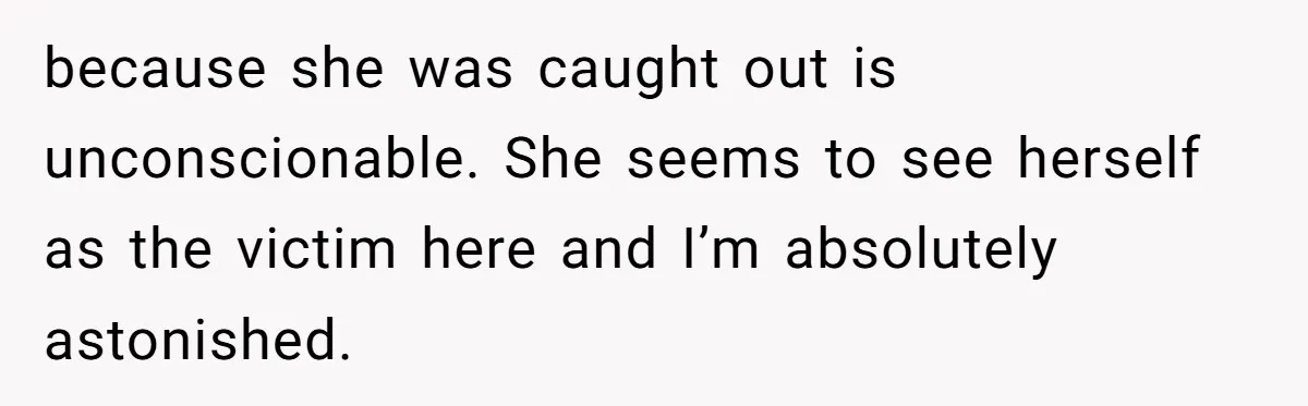because she was caught out is unconscionable. She seems to see herself as the victim here and I’m absolutely astonished.