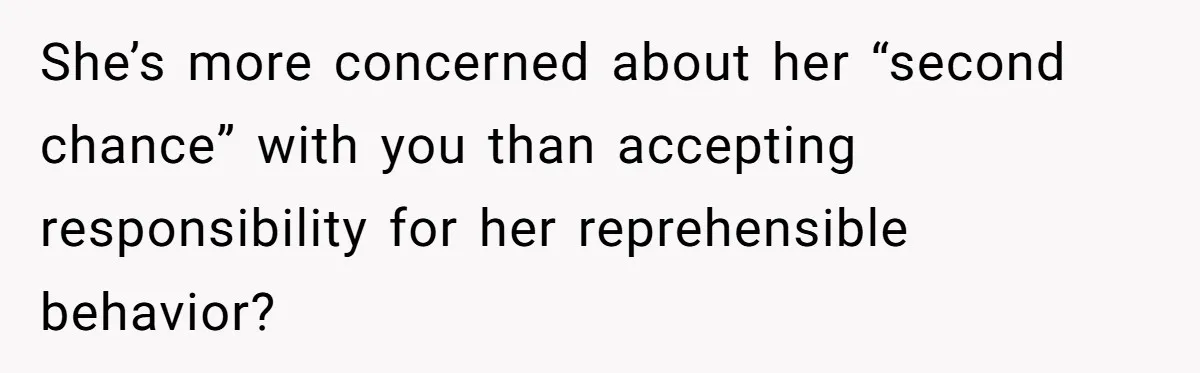 She’s more concerned about her “second chance” with you than accepting responsibility for her reprehensible behavior?