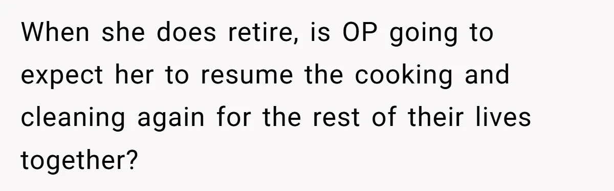 When she does retire, is OP going to expect her to resume the cooking and cleaning again for the rest of their lives together?
