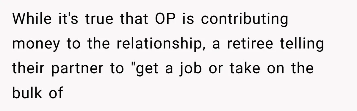 While it's true that OP is contributing money to the relationship, a retiree telling their partner to "get a job or take on the bulk of