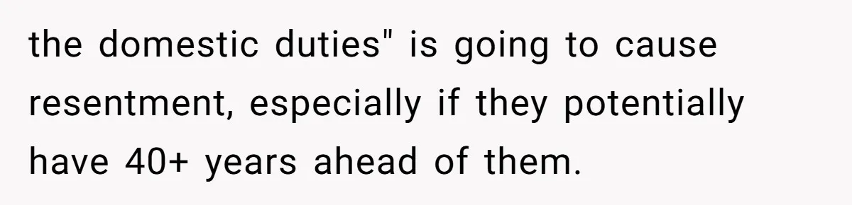 the domestic duties" is going to cause resentment, especially if they potentially have 40+ years ahead of them.