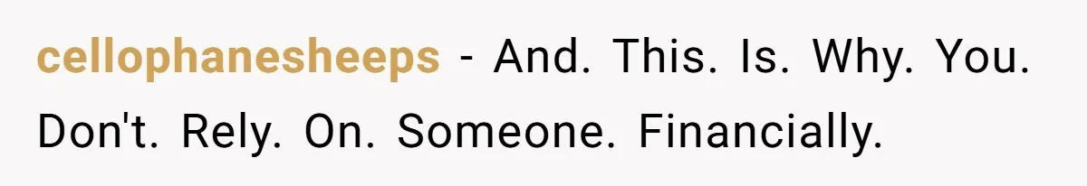cellophanesheeps − And. This. Is. Why. You. Don't. Rely. On. Someone. Financially.
