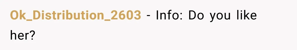 Ok_Distribution_2603 − Info: Do you like her?