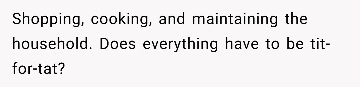 Shopping, cooking, and maintaining the household. Does everything have to be tit-for-tat?