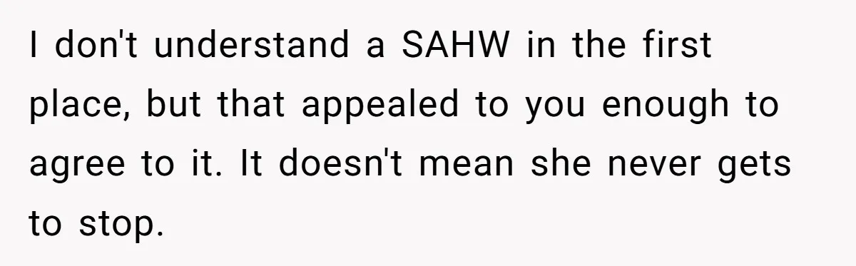 I don't understand a SAHW in the first place, but that appealed to you enough to agree to it. It doesn't mean she never gets to stop.