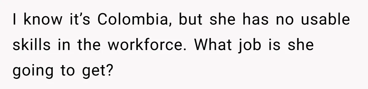 I know it’s Colombia, but she has no usable skills in the workforce. What job is she going to get?