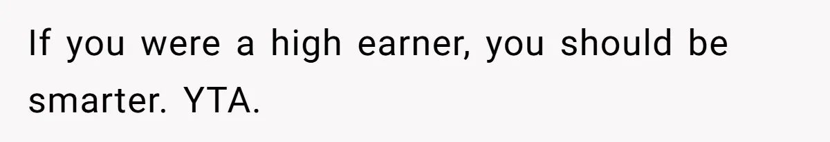 If you were a high earner, you should be smarter. YTA.