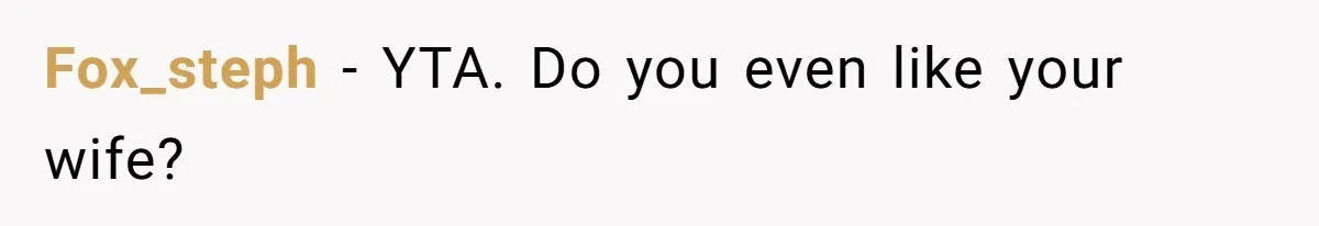 Fox_steph − YTA. Do you even like your wife?