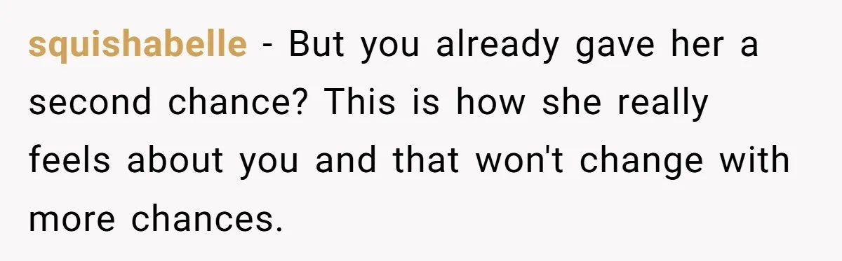 squishabelle − But you already gave her a second chance? This is how she really feels about you and that won't change with more chances.