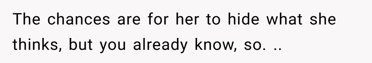 The chances are for her to hide what she thinks, but you already know, so. ..
