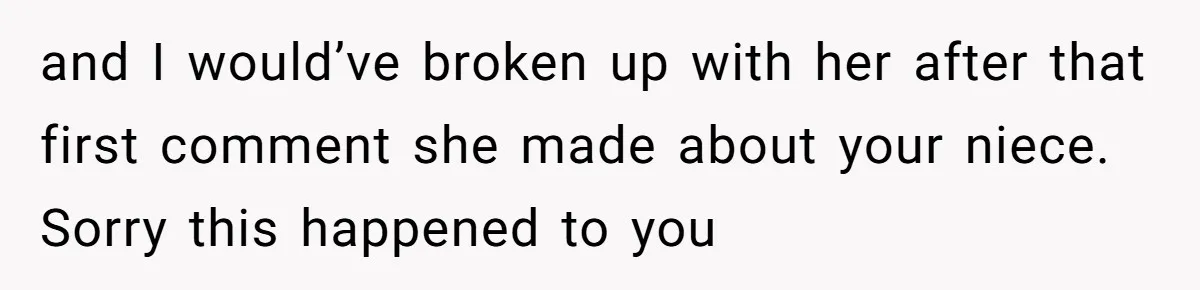 and I would’ve broken up with her after that first comment she made about your niece. Sorry this happened to you