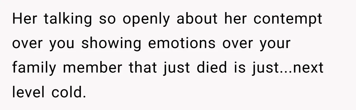 Her talking so openly about her contempt over you showing emotions over your family member that just died is just...next level cold.