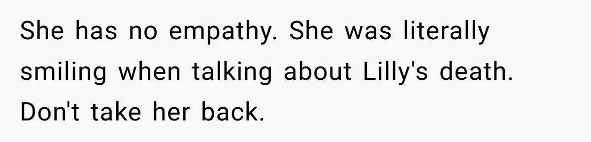 She has no empathy. She was literally smiling when talking about Lilly's death. Don't take her back.