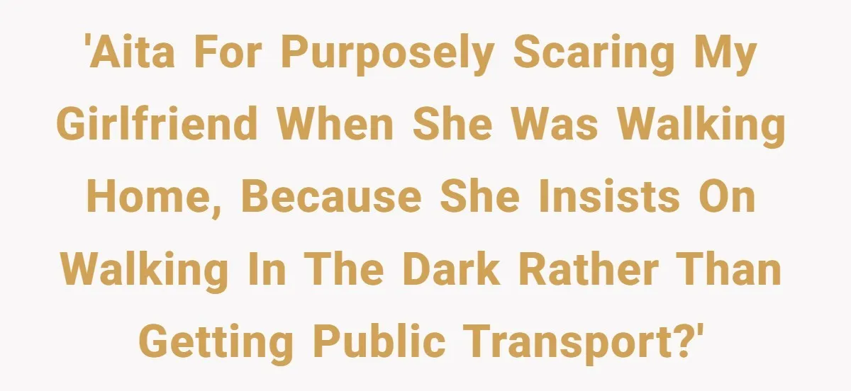 'AITA for purposely scaring my girlfriend when she was walking home, because she insists on walking in the dark rather than getting public transport?'
