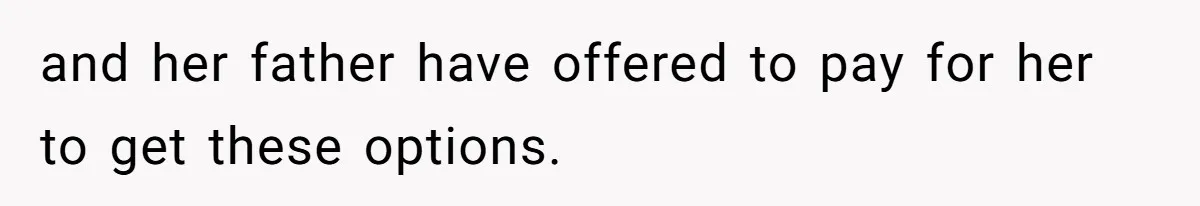 and her father have offered to pay for her to get these options.