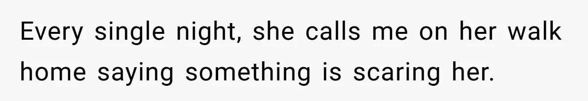 Every single night, she calls me on her walk home saying something is scaring her.
