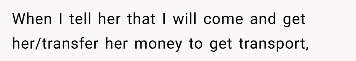 When I tell her that I will come and get her/transfer her money to get transport,