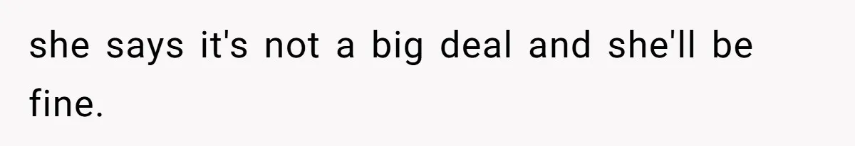 she says it's not a big deal and she'll be fine.
