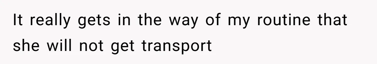 It really gets in the way of my routine that she will not get transport