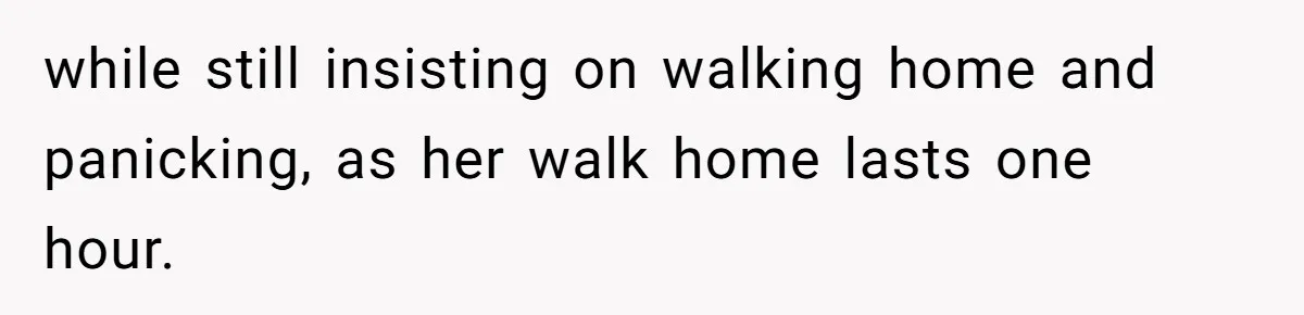 while still insisting on walking home and panicking, as her walk home lasts one hour.