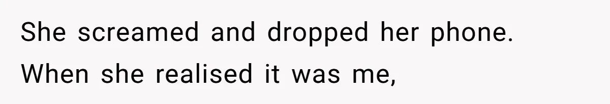 She screamed and dropped her phone. When she realised it was me,