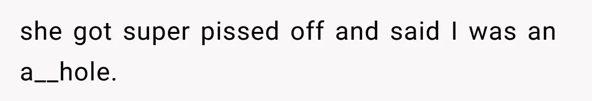 she got super pissed off and said I was an a__hole.