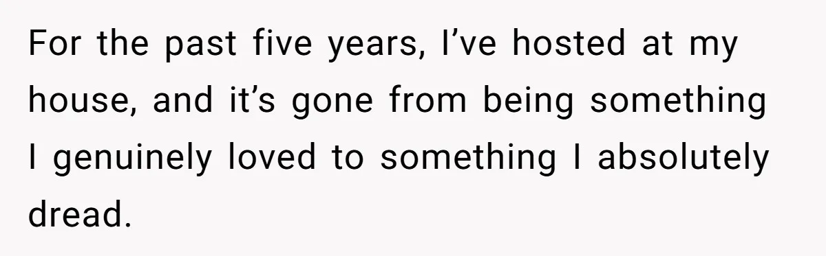 For the past five years, I’ve hosted at my house, and it’s gone from being something I genuinely loved to something I absolutely dread.