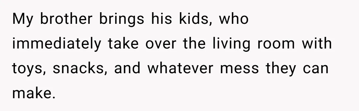 My brother brings his kids, who immediately take over the living room with toys, snacks, and whatever mess they can make.