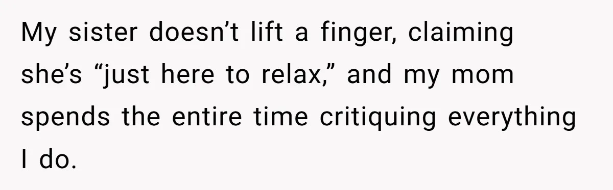 My sister doesn’t lift a finger, claiming she’s “just here to relax,” and my mom spends the entire time critiquing everything I do.