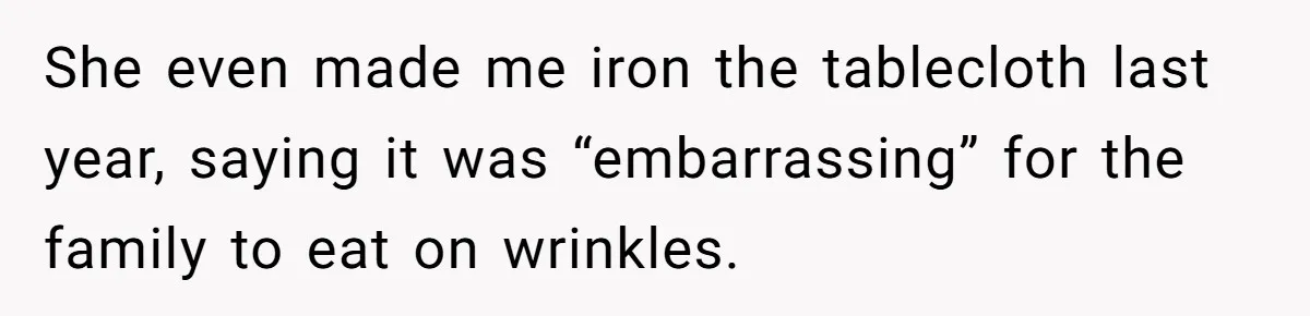 She even made me iron the tablecloth last year, saying it was “embarrassing” for the family to eat on wrinkles.