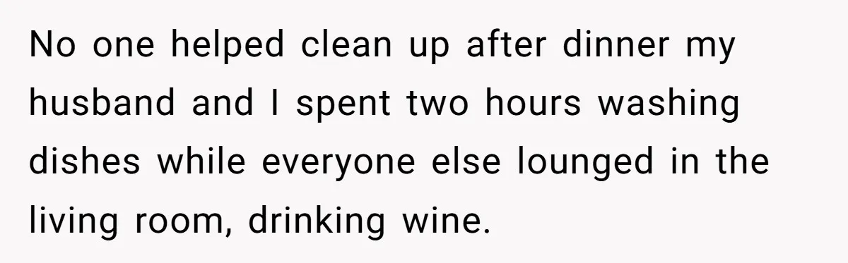 No one helped clean up after dinner my husband and I spent two hours washing dishes while everyone else lounged in the living room, drinking wine.