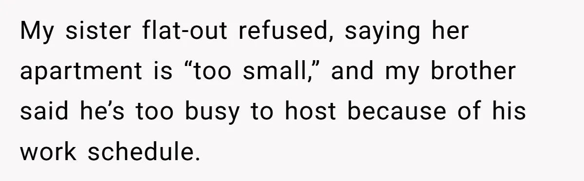 My sister flat-out refused, saying her apartment is “too small,” and my brother said he’s too busy to host because of his work schedule.
