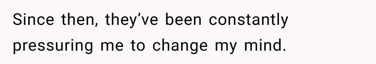 Since then, they’ve been constantly pressuring me to change my mind.