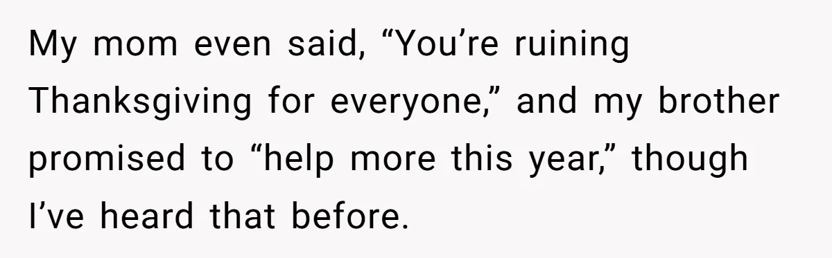 My mom even said, “You’re ruining Thanksgiving for everyone,” and my brother promised to “help more this year,” though I’ve heard that before.