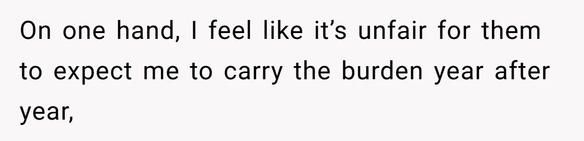 On one hand, I feel like it’s unfair for them to expect me to carry the burden year after year,