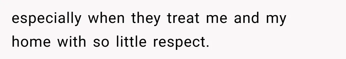 especially when they treat me and my home with so little respect.
