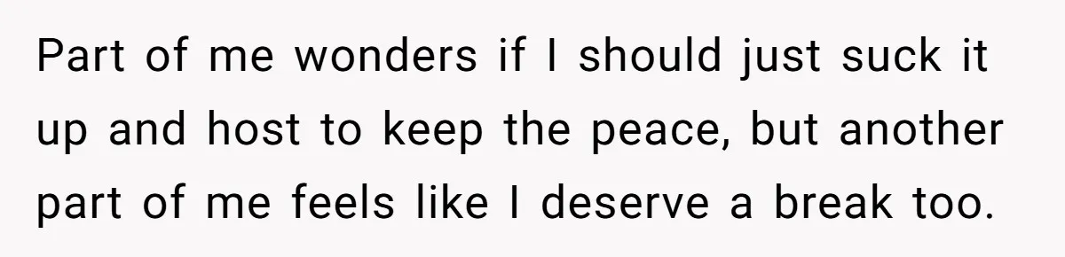 Part of me wonders if I should just suck it up and host to keep the peace, but another part of me feels like I deserve a break too.