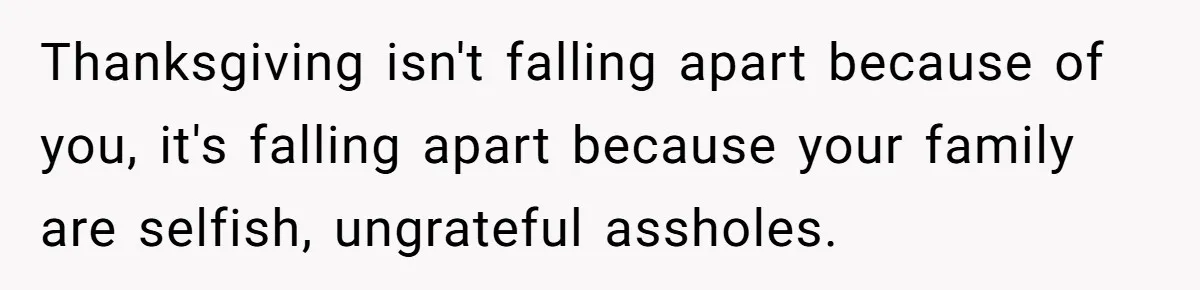 Thanksgiving isn't falling apart because of you, it's falling apart because your family are selfish, ungrateful assholes.