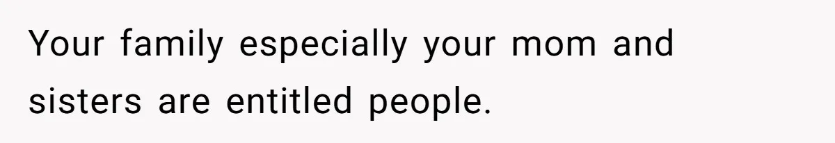 Your family especially your mom and sisters are entitled people.