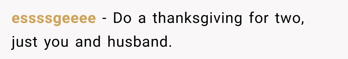 essssgeeee − Do a thanksgiving for two, just you and husband.