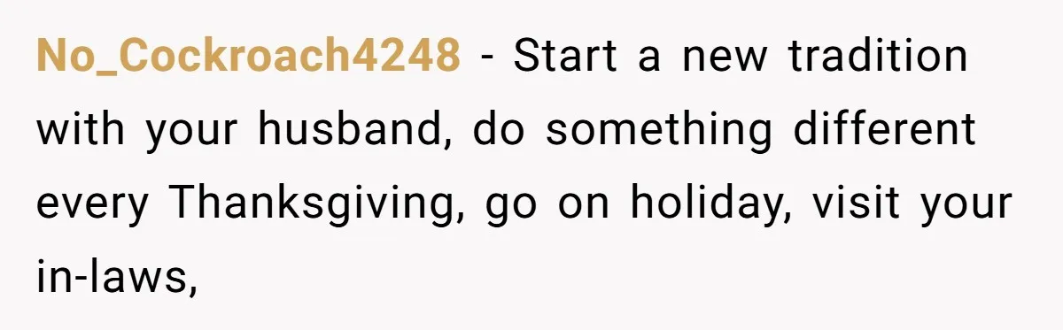 No_Cockroach4248 − Start a new tradition with your husband, do something different every Thanksgiving, go on holiday, visit your in-laws,