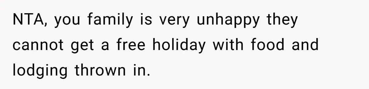 NTA, you family is very unhappy they cannot get a free holiday with food and lodging thrown in.