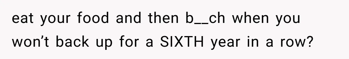 eat your food and then b__ch when you won’t back up for a SIXTH year in a row?