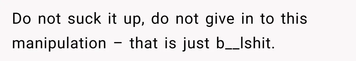 Do not suck it up, do not give in to this manipulation – that is just b__lshit.