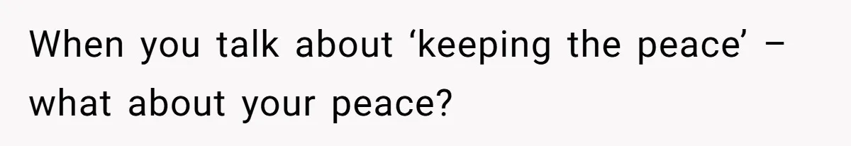 When you talk about ‘keeping the peace’ – what about your peace?